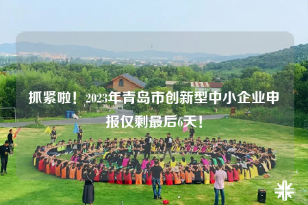 抓緊啦！2023年青島市創(chuàng)新型中小企業(yè)申報(bào)僅剩最后6天！
