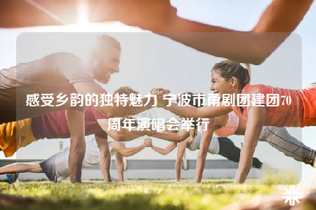 感受鄉(xiāng)韻的獨特魅力 寧波市甬劇團建團70周年演唱會舉行