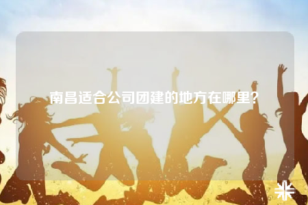 南昌適合公司團(tuán)建的地方在哪里？
