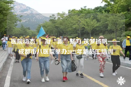 醫(yī)院動(dòng)態(tài) ｜ 凝“新”聚力 筑夢(mèng)揚(yáng)帆——成都市八醫(yī)院舉辦2022年新員工培訓(xùn)