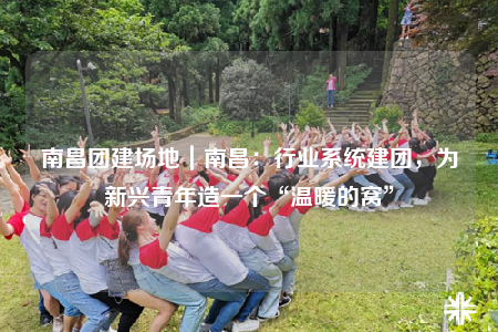 南昌團(tuán)建場(chǎng)地｜南昌：行業(yè)系統(tǒng)建團(tuán)，為新興青年造一個(gè)“溫暖的窩”