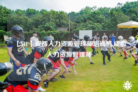 【VIP】成都人力資源管理師培訓(xùn)班,成都人力資源管理師