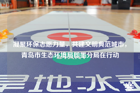 凝聚環(huán)保志愿力量，共建文明典范城市，青島市生態(tài)環(huán)境局即墨分局在行動