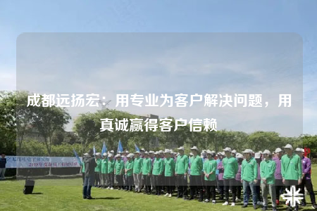 成都遠(yuǎn)揚(yáng)宏：用專業(yè)為客戶解決問題，用真誠贏得客戶信賴
