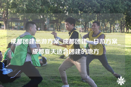 成都團建出游方案_成都團建一日游方案_成都夏天適合團建的地方