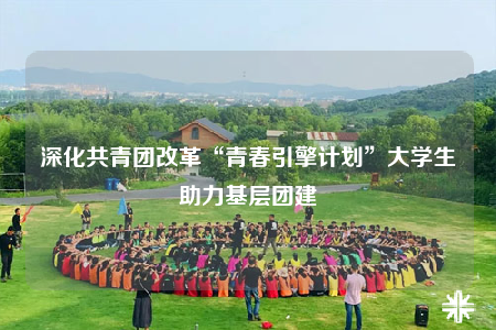 深化共青團(tuán)改革“青春引擎計(jì)劃”大學(xué)生助力基層團(tuán)建