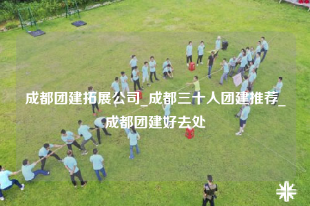 成都團(tuán)建拓展公司_成都三十人團(tuán)建推薦_成都團(tuán)建好去處