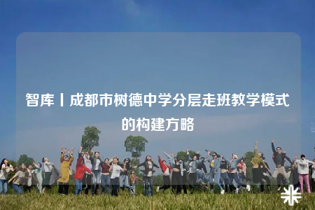 智庫丨成都市樹德中學(xué)分層走班教學(xué)模式的構(gòu)建方略