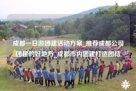 成都一日游團(tuán)建活動(dòng)方案_推薦成都公司團(tuán)建的好地方_成都市內(nèi)團(tuán)建打造團(tuán)結(jié)