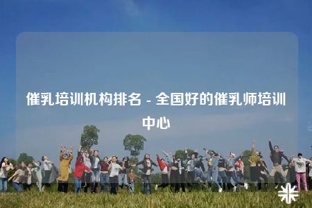 催乳培訓機構(gòu)排名 - 全國好的催乳師培訓中心