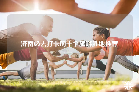 濟(jì)南必去打卡的十個(gè)旅游勝地推薦