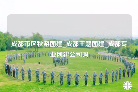 成都市區(qū)秋游團(tuán)建_成都主題團(tuán)建_成都專業(yè)團(tuán)建公司嗎