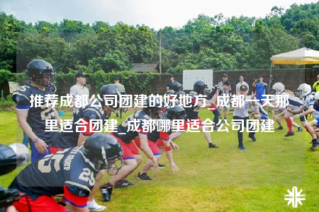 推薦成都公司團建的好地方_成都一天那里適合團建_成都哪里適合公司團建