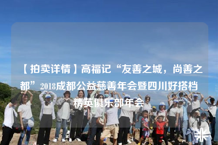【拍賣詳情】高福記“友善之城，尚善之都”2018成都公益慈善年會暨四川好搭檔精英俱樂部年會