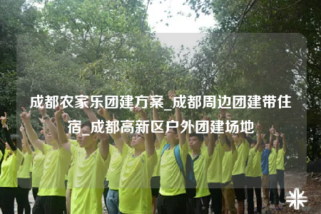 成都農(nóng)家樂團(tuán)建方案_成都周邊團(tuán)建帶住宿_成都高新區(qū)戶外團(tuán)建場地