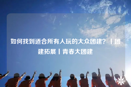 如何找到適合所有人玩的大眾團建？丨團建拓展丨青春大團建