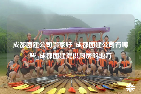 成都團建公司哪家好_成都團建公司有哪些_成都團建提供廚房的地方