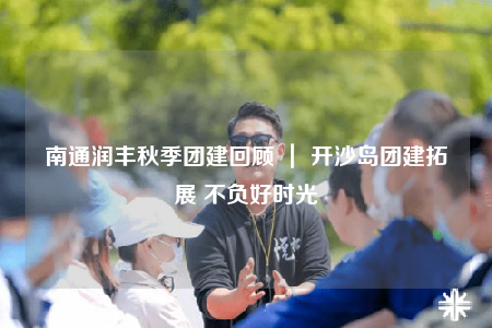 南通潤豐秋季團(tuán)建回顧 ｜ 開沙島團(tuán)建拓展 不負(fù)好時(shí)光