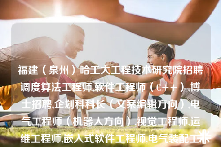 福建（泉州）哈工大工程技術(shù)研究院招聘調(diào)度算法工程師,軟件工程師（C++）,博士招聘,企劃科科長(zhǎng)（文案編輯方向）,電氣工程師（機(jī)器人方向）,視覺(jué)工程師,運(yùn)維工程師,嵌入式軟件工程師,電氣裝配工,嵌入式硬件工程師,導(dǎo)航算法工程師