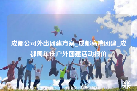 成都公司外出團(tuán)建方案_成都高端團(tuán)建_成都周年慶戶外團(tuán)建活動報價
