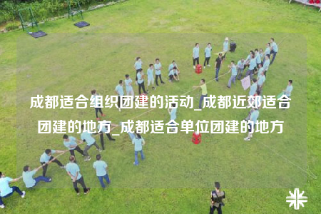 成都適合組織團(tuán)建的活動(dòng)_成都近郊適合團(tuán)建的地方_成都適合單位團(tuán)建的地方