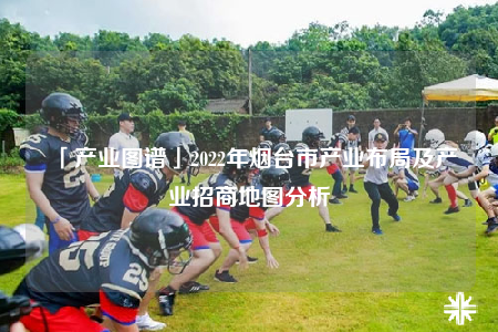 「產(chǎn)業(yè)圖譜」2022年煙臺市產(chǎn)業(yè)布局及產(chǎn)業(yè)招商地圖分析