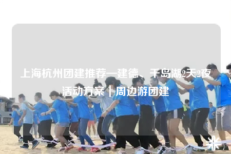 上海杭州團(tuán)建推薦—建德、千島湖2天2夜活動方案｜周邊游團(tuán)建