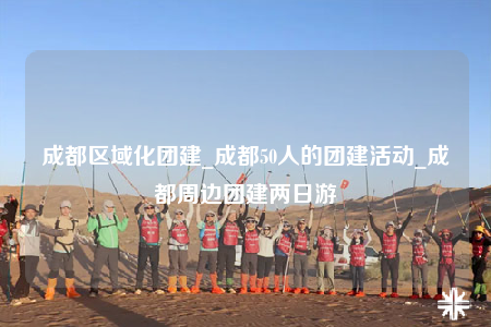成都區(qū)域化團(tuán)建_成都50人的團(tuán)建活動(dòng)_成都周邊團(tuán)建兩日游