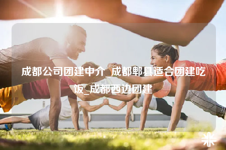 成都公司團建中介_成都郫縣適合團建吃飯_成都西邊團建