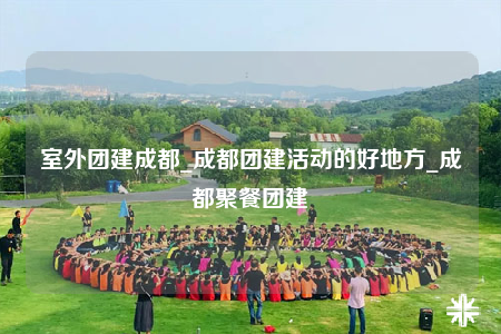 室外團(tuán)建成都_成都團(tuán)建活動(dòng)的好地方_成都聚餐團(tuán)建