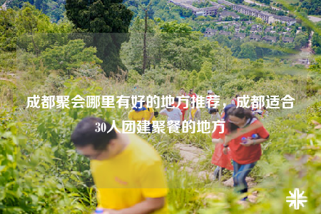 成都聚會(huì)哪里有好的地方推薦，成都適合30人團(tuán)建聚餐的地方