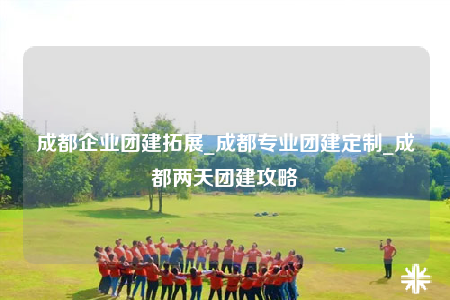 成都企業(yè)團(tuán)建拓展_成都專業(yè)團(tuán)建定制_成都兩天團(tuán)建攻略