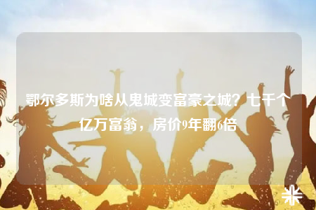 鄂爾多斯為啥從鬼城變富豪之城？七千個億萬富翁，房價9年翻6倍