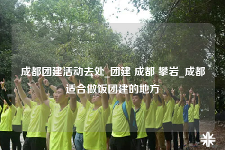 成都團建活動去處_團建 成都 攀巖_成都適合做飯團建的地方