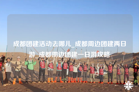 成都團(tuán)建活動(dòng)去哪兒_成都周邊團(tuán)建兩日游_成都周邊團(tuán)建一日游攻略