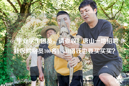 @畢業(yè)學(xué)生團(tuán)員，請(qǐng)查收！唐山一地招聘社區(qū)網(wǎng)格員100名！618借錢(qián)也要買(mǎi)買(mǎi)買(mǎi)？