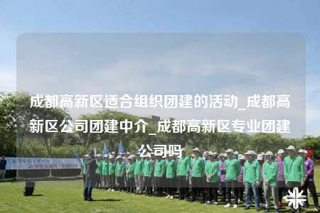 成都高新區(qū)適合組織團(tuán)建的活動(dòng)_成都高新區(qū)公司團(tuán)建中介_成都高新區(qū)專業(yè)團(tuán)建公司嗎