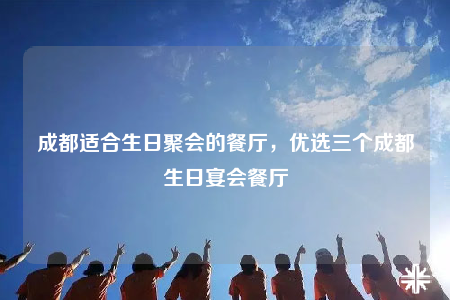 成都適合生日聚會的餐廳，優(yōu)選三個成都生日宴會餐廳