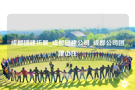 成都團建拓展_成都團建公司_成都公司團建山莊