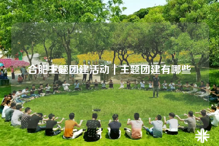 合肥主題團(tuán)建活動(dòng)｜主題團(tuán)建有哪些