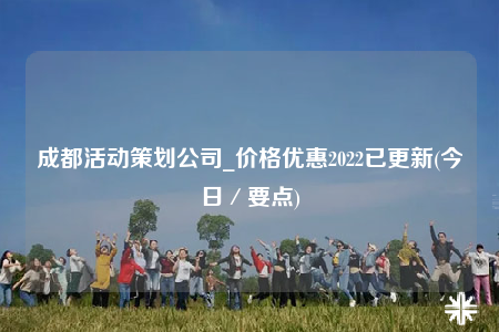 成都活動(dòng)策劃公司_價(jià)格優(yōu)惠2022已更新(今日／要點(diǎn))