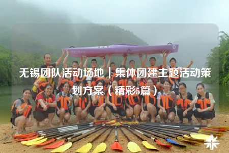 無錫團隊活動場地｜集體團建主題活動策劃方案（精彩5篇）