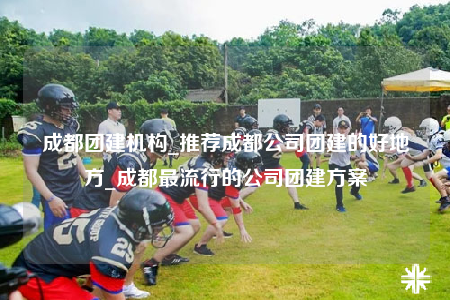 成都團(tuán)建機(jī)構(gòu)_推薦成都公司團(tuán)建的好地方_成都最流行的公司團(tuán)建方案