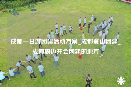 成都一日游團(tuán)建活動(dòng)方案_成都登山團(tuán)建_成都周邊開會(huì)團(tuán)建的地方