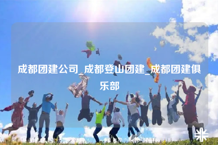 成都團(tuán)建公司_成都登山團(tuán)建_成都團(tuán)建俱樂部