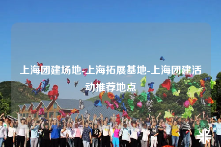 上海團(tuán)建場地-上海拓展基地-上海團(tuán)建活動推薦地點(diǎn)