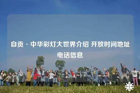 自貢·中華彩燈大世界介紹 開放時(shí)間地址電話信息