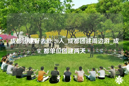 成都團(tuán)建好去處 20人_成都團(tuán)建周邊游_成都單位團(tuán)建兩天
