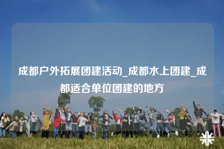 成都戶外拓展團(tuán)建活動(dòng)_成都水上團(tuán)建_成都適合單位團(tuán)建的地方