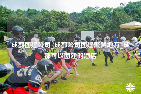 成都團建公司_成都公司團建聚餐地方_成都可以團建的酒店